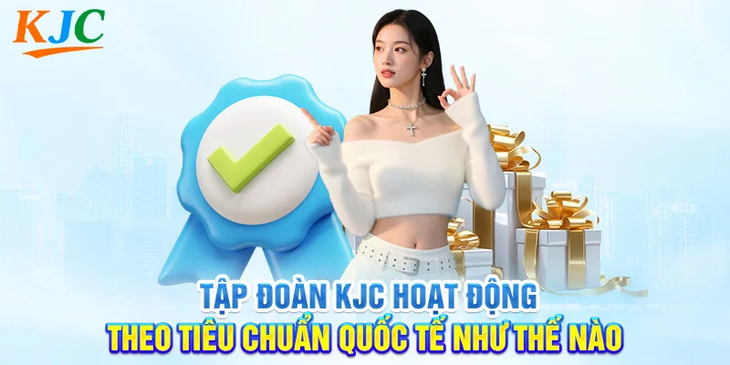 Tập Đoàn KJC Hoạt Động Theo Tiêu Chuẩn Quốc Tế Như Thế Nào